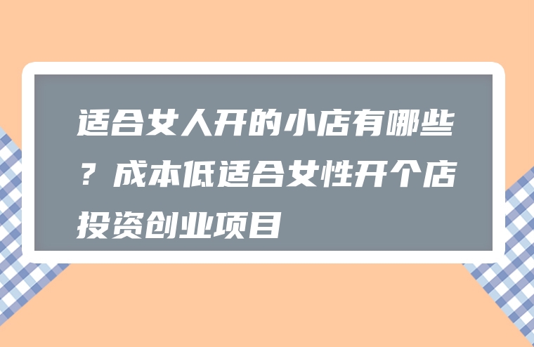 适合女人开的小店有哪些？成本低适合女性开个店投资创业项目
