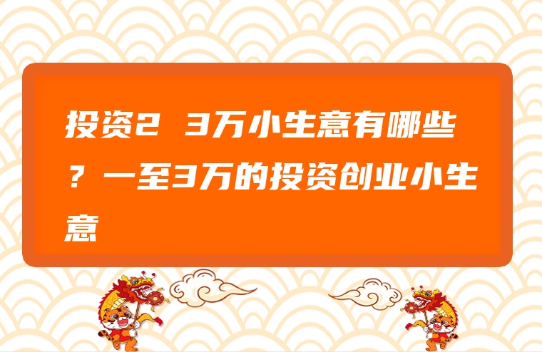 投资2 3万小生意有哪些？一至3万的投资创业小生意