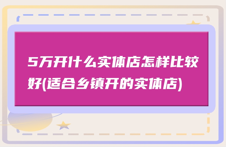 5万开什么实体店怎样比较好(适合乡镇开的实体店)