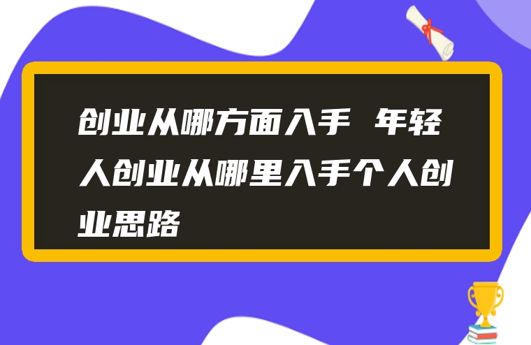 创业从哪方面入手 年轻人创业从哪里入手个人创业思路