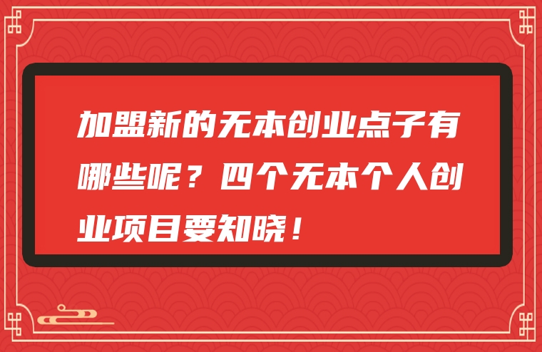 加盟新的无本创业点子有哪些呢？四个无本个人创业项目要知晓！
