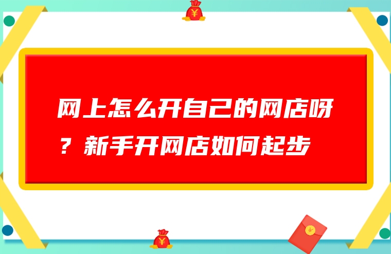 网上怎么开自己的网店呀？新手开网店如何起步