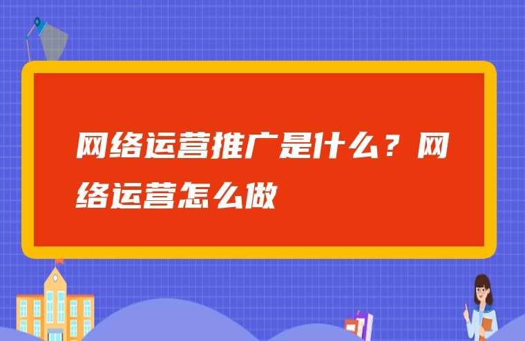 网络运营推广是什么？网络运营怎么做