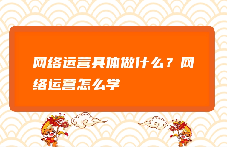 网络运营具体做什么？网络运营怎么学
