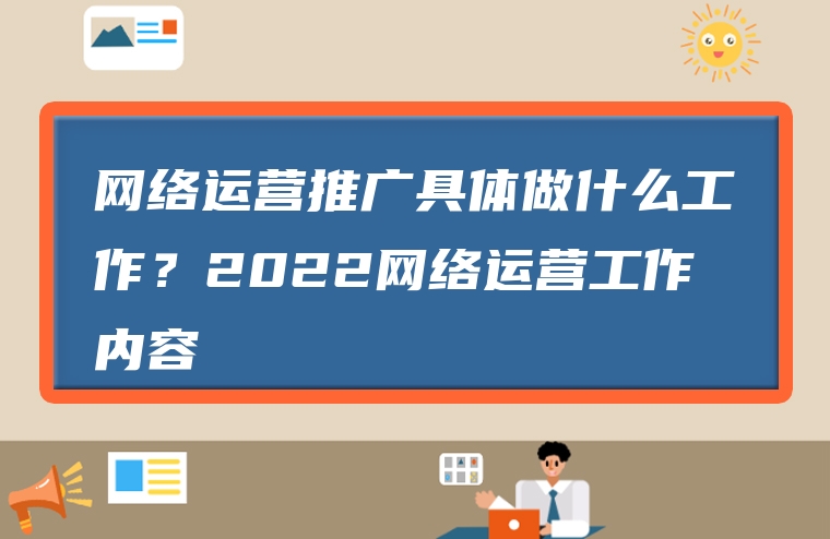 网络运营推广具体做什么工作？2022网络运营工作内容