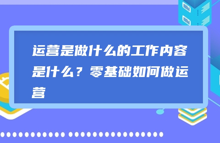 运营是做什么的工作内容是什么？零基础如何做运营