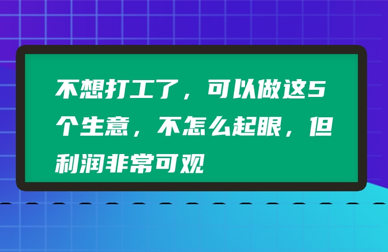 不想打工了，可以做这5个生意，不怎么起眼，但利润非常可观
