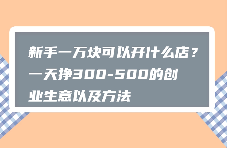 新手一万块可以开什么店？一天挣300-500的创业生意以及方法