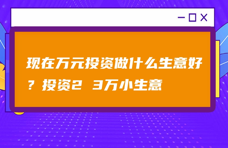 现在万元投资做什么生意好？投资2 3万小生意