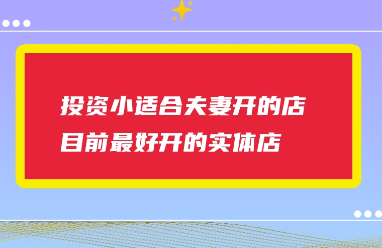 投资小适合夫妻开的店 目前最好开的实体店