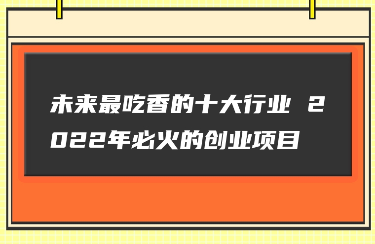 未来最吃香的十大行业 2022年必火的创业项目