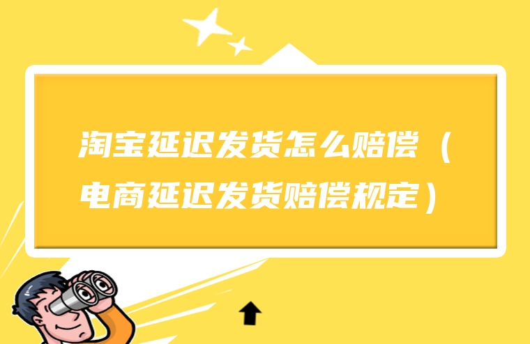 淘宝延迟发货怎么赔偿（电商延迟发货赔偿规定）