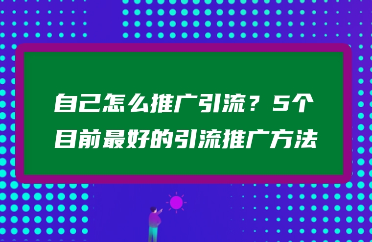 自己怎么推广引流？5个目前最好的引流推广方法