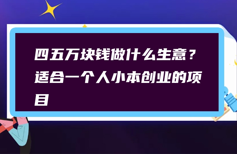 四五万块钱做什么生意？适合一个人小本创业的项目