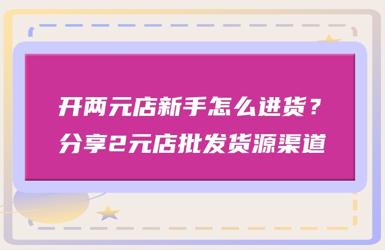 开两元店新手怎么进货？分享2元店批发货源渠道