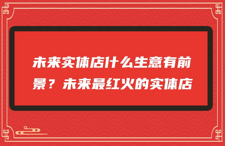 未来实体店什么生意有前景？未来最红火的实体店