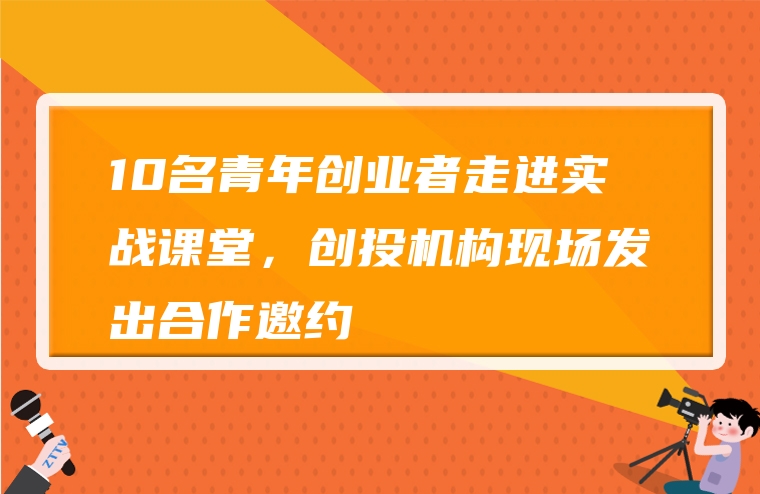 10名青年创业者走进实战课堂，创投机构现场发出合作邀约