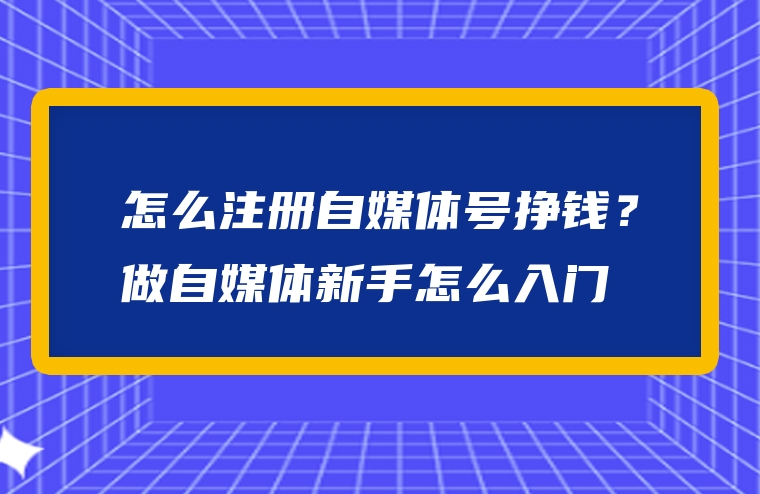 怎么注册自媒体号挣钱？做自媒体新手怎么入门