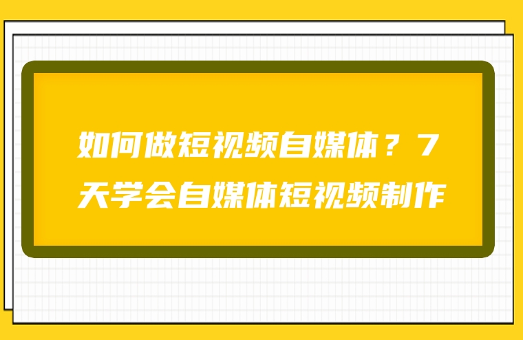 如何做短视频自媒体？7天学会自媒体短视频制作