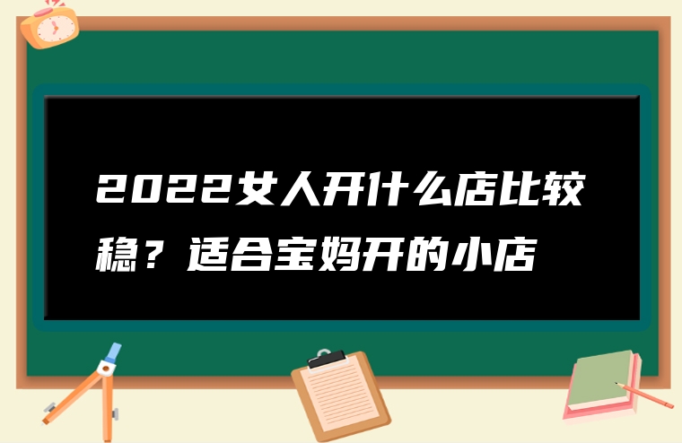 2022女人开什么店比较稳？适合宝妈开的小店