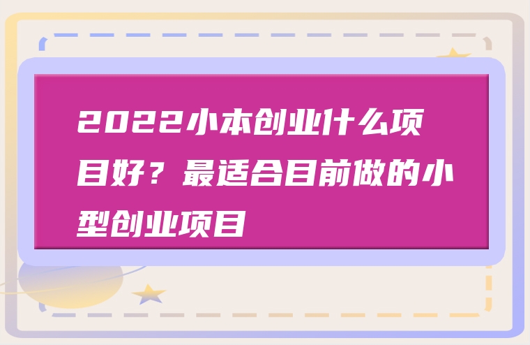 2022小本创业什么项目好？最适合目前做的小型创业项目
