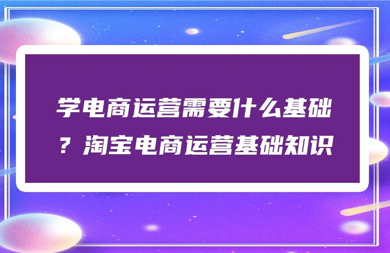 学电商运营需要什么基础？淘宝电商运营基础知识