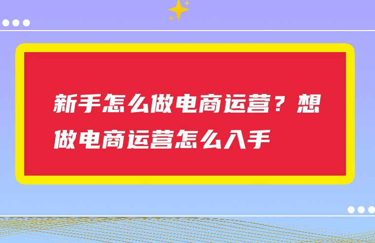 新手怎么做电商运营？想做电商运营怎么入手