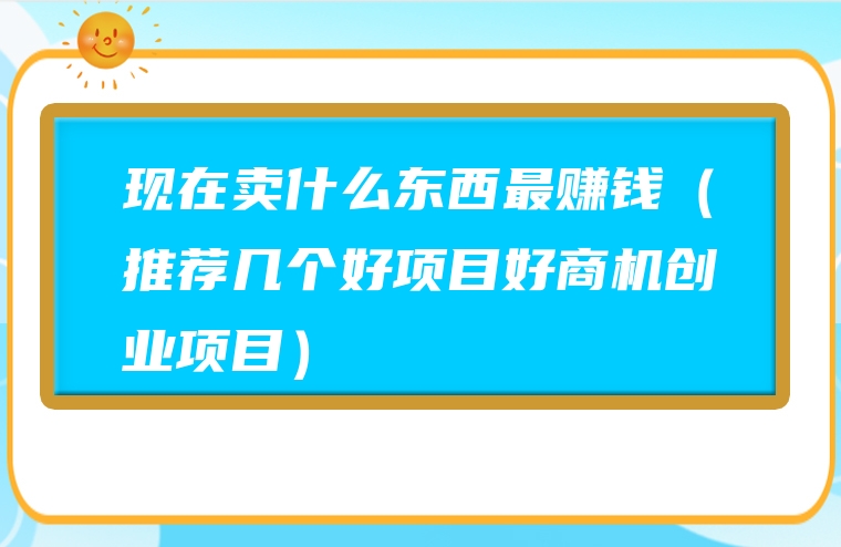 现在卖什么东西最赚钱（推荐几个好项目好商机创业项目）