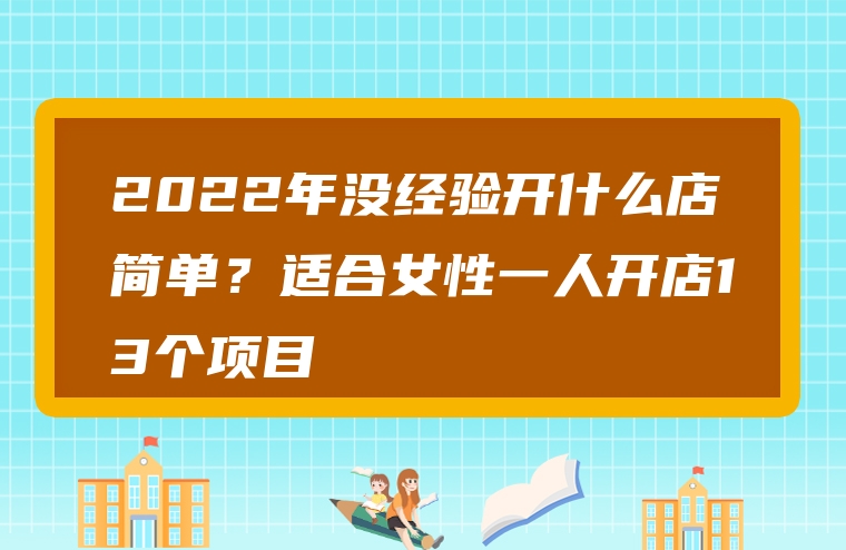 2022年没经验开什么店简单？适合女性一人开店13个项目