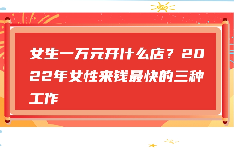 女生一万元开什么店？2022年女性来钱最快的三种工作
