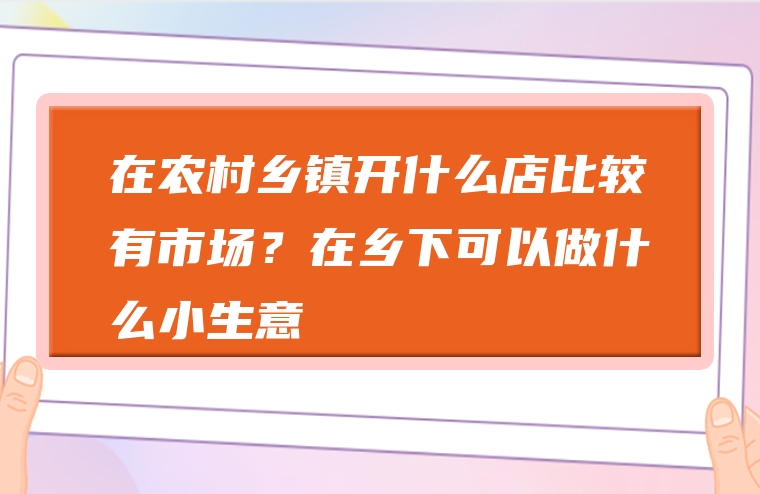 在农村乡镇开什么店比较有市场？在乡下可以做什么小生意