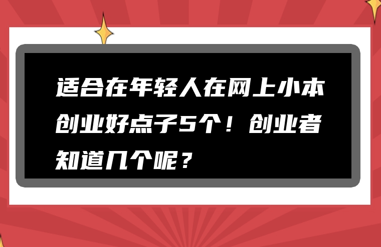 适合在年轻人在网上小本创业好点子5个！创业者知道几个呢？