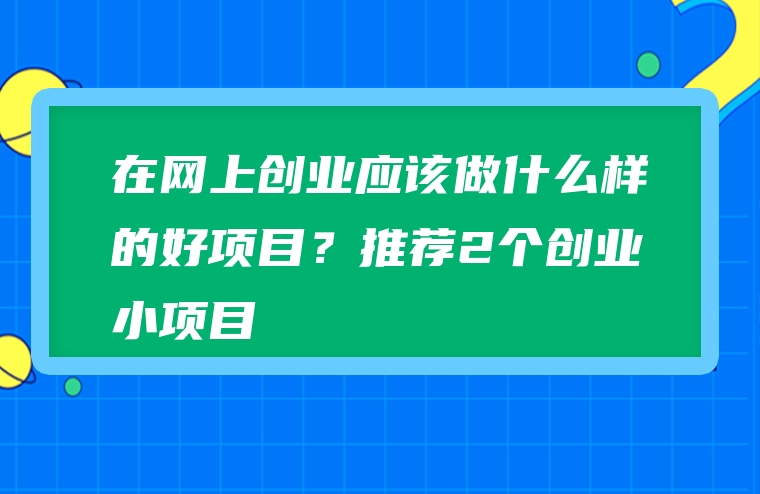 在网上创业应该做什么样的好项目？推荐2个创业小项目