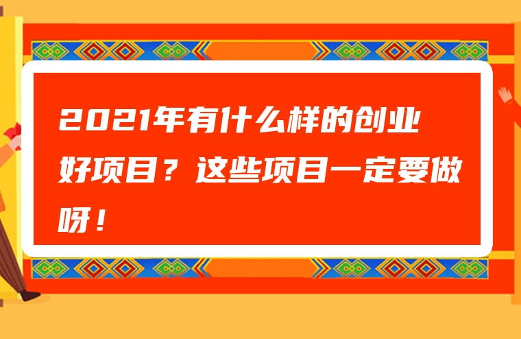 2021年有什么样的创业好项目？这些项目一定要做呀！