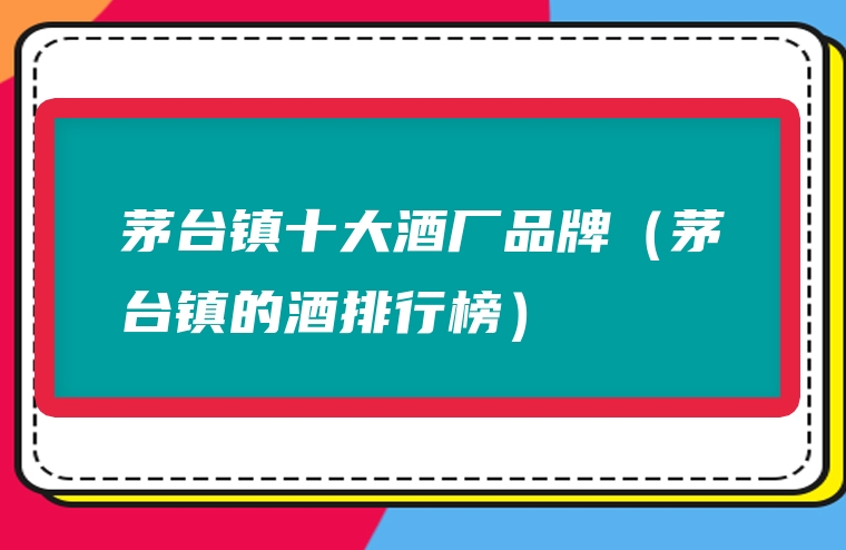 茅台镇十大酒厂品牌（茅台镇的酒排行榜）