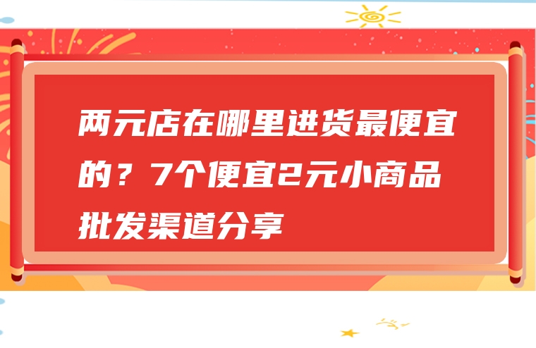 两元店在哪里进货最便宜的？7个便宜2元小商品批发渠道分享