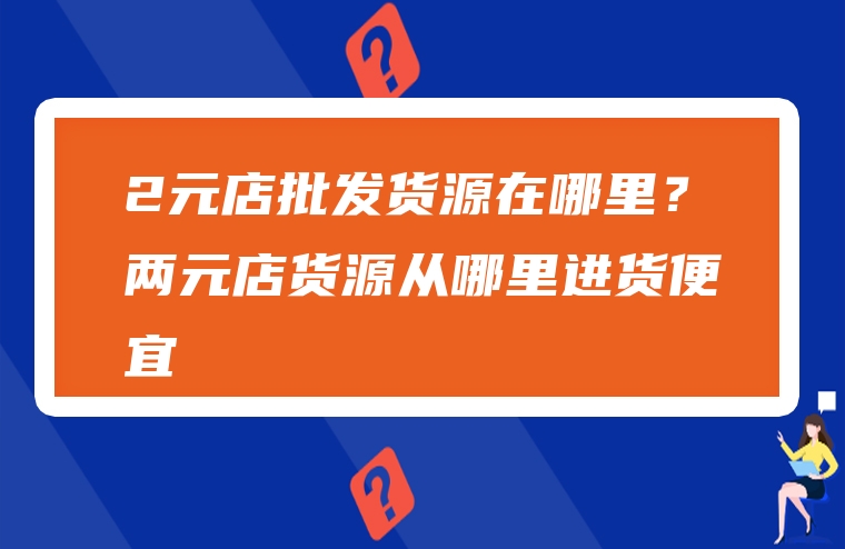 2元店批发货源在哪里？两元店货源从哪里进货便宜