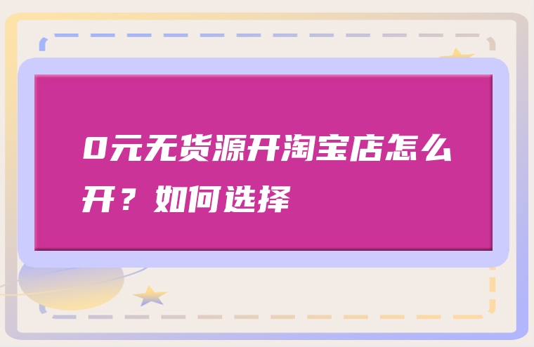 0元无货源开淘宝店怎么开？如何选择