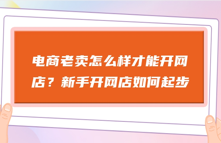 电商老卖怎么样才能开网店？新手开网店如何起步