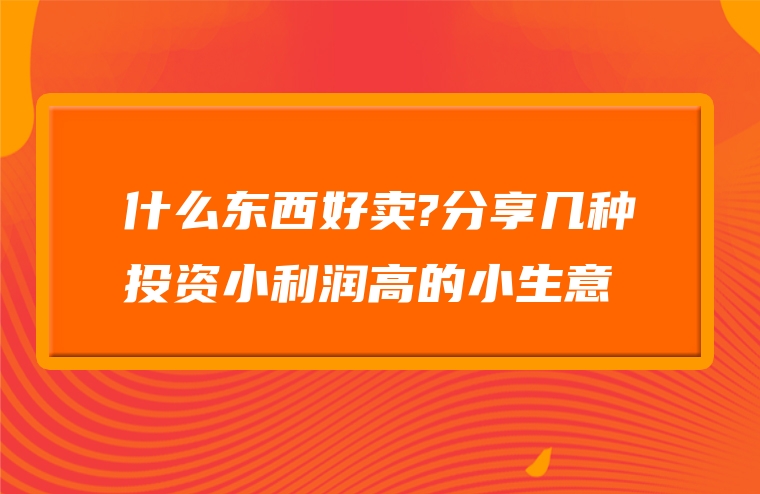 什么东西好卖?分享几种投资小利润高的小生意