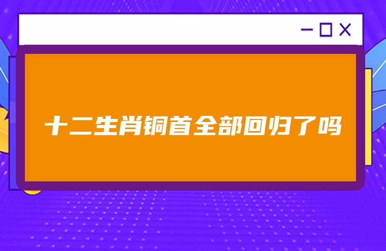 十二生肖铜首全部回归了吗