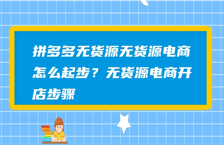 拼多多无货源无货源电商怎么起步？无货源电商开店步骤