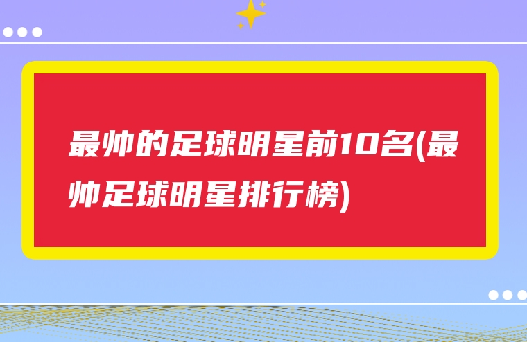 最帅的足球明星前10名(最帅足球明星排行榜)