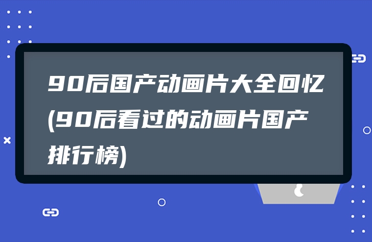 90后国产动画片大全回忆(90后看过的动画片国产排行榜)