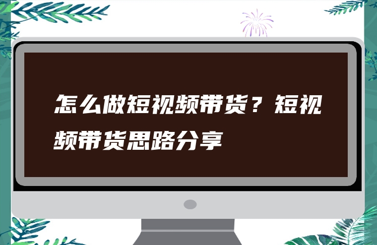 怎么做短视频带货？短视频带货思路分享