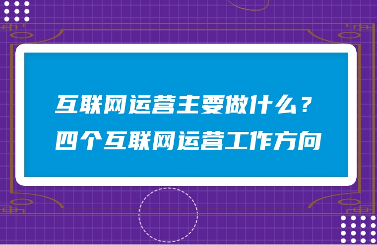互联网运营主要做什么？四个互联网运营工作方向