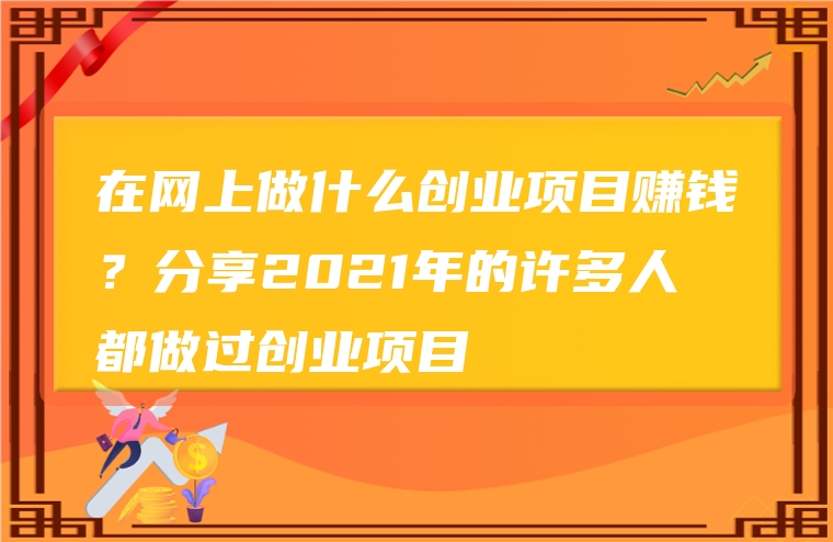 在网上做什么创业项目赚钱？分享2021年的许多人都做过创业项目