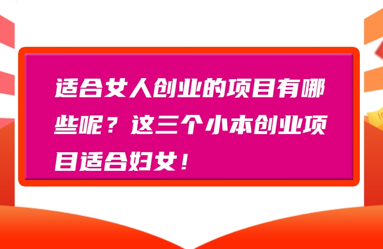 适合女人创业的项目有哪些呢？这三个小本创业项目适合妇女！