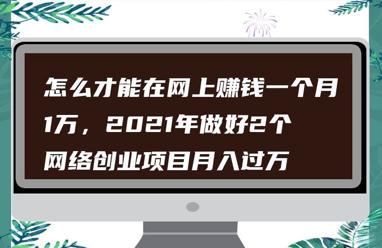 怎么才能在网上赚钱一个月1万，2021年做好2个网络创业项目月入过万