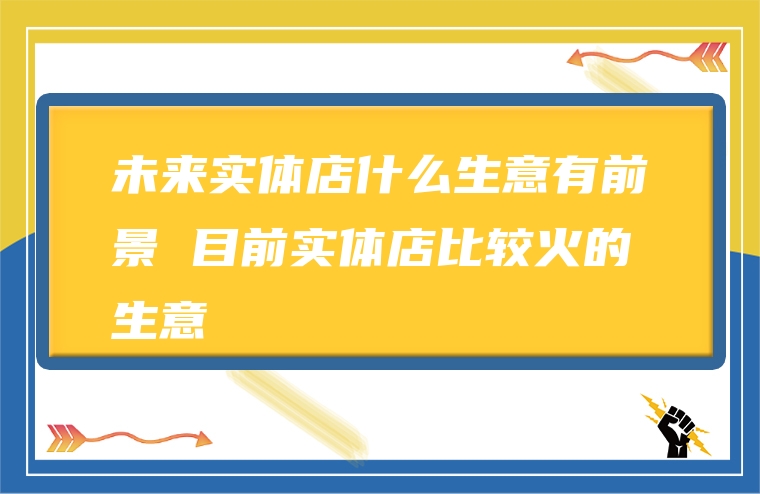 未来实体店什么生意有前景 目前实体店比较火的生意